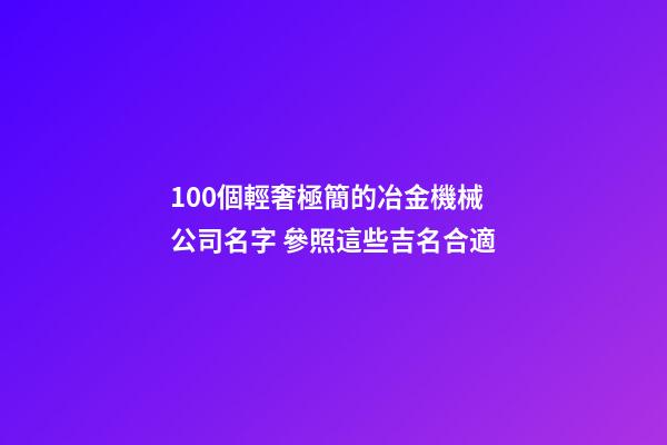 100個輕奢極簡的冶金機械公司名字 參照這些吉名合適